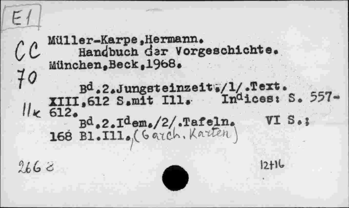 ﻿
et
Müller-Karpe »Hermann.
Handbuch, dar Vorgeschichte»
München,Beck,1968»
Bd.2»Jungsteinzeit»/!/.Text•
XIII,612 S.mit Ill. Indicest S. 557-612*Bd.2.Idexn./2/.Tafeln. VI S.j
168 Bl.Ill.^<\xe-U«	J

mit